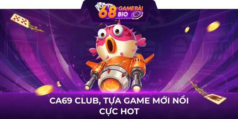 Ca69 Club và 3 sảnh cược ngư thủ chắc chắn nên trải nghiệm 1 Ca69 Club, tựa game mới nổi cực hot