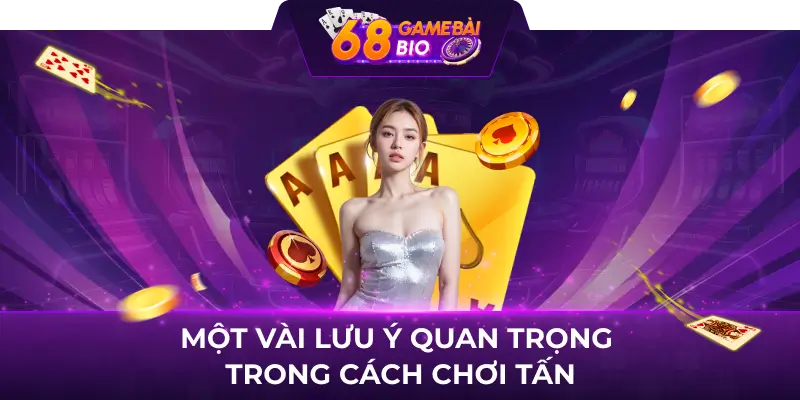 Cách chơi tấn 68 game bài như cao thủ 3 Một vài lưu ý quan trọng trong cách chơi tấn