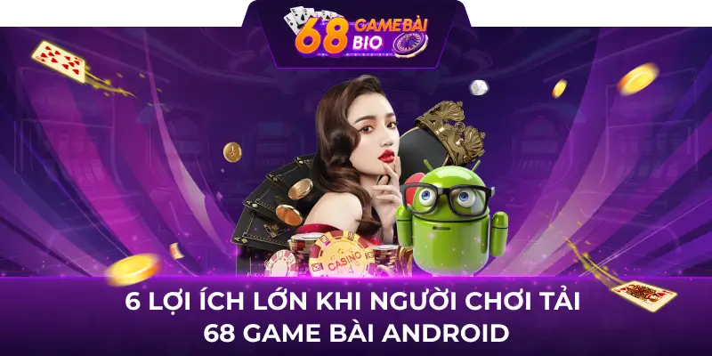 Tải 68 Game Bài Android - Hướng Dẫn Cài Đặt Game Đổi Thưởng Tốt Nhất 3 6 lợi ích lớn khi người chơi tải 68 game bài Android